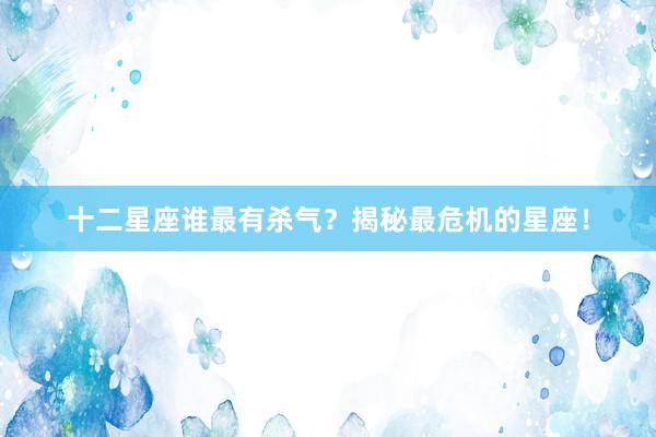 十二星座谁最有杀气？揭秘最危机的星座！