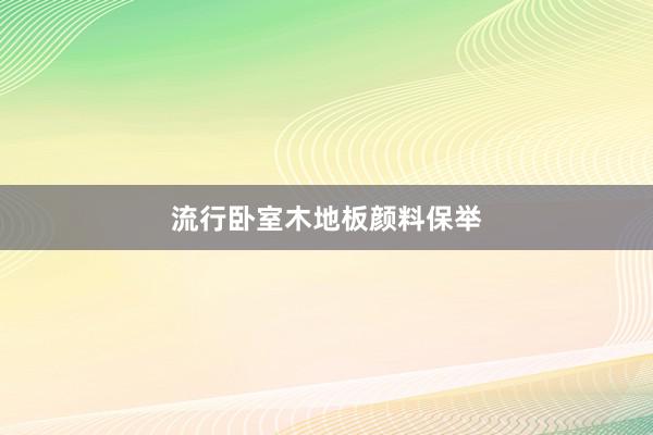 流行卧室木地板颜料保举