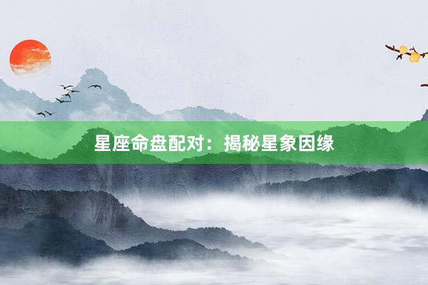星座命盘配对：揭秘星象因缘