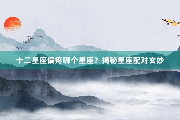 十二星座偏疼哪个星座？揭秘星座配对玄妙