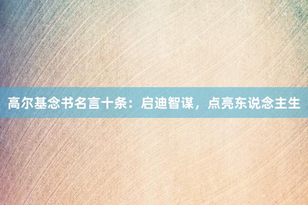 高尔基念书名言十条：启迪智谋，点亮东说念主生