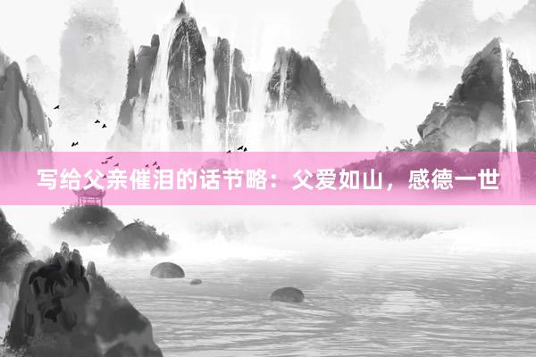 写给父亲催泪的话节略：父爱如山，感德一世