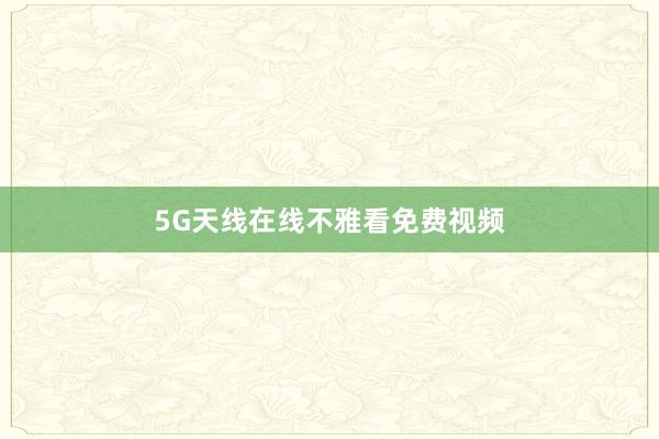 5G天线在线不雅看免费视频