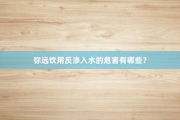 弥远饮用反渗入水的危害有哪些？