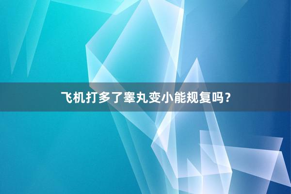 飞机打多了睾丸变小能规复吗？