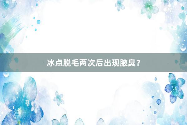 冰点脱毛两次后出现腋臭？