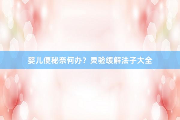 婴儿便秘奈何办？灵验缓解法子大全