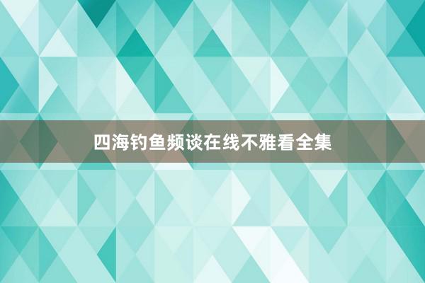 四海钓鱼频谈在线不雅看全集