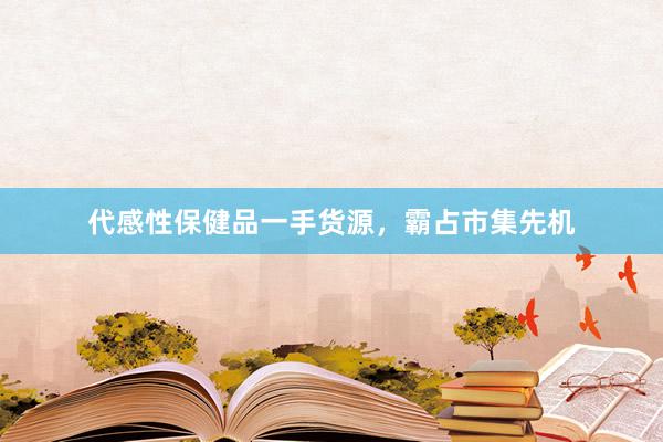 代感性保健品一手货源，霸占市集先机