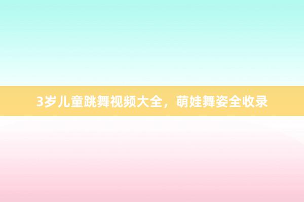 3岁儿童跳舞视频大全，萌娃舞姿全收录