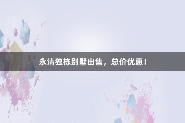 永清独栋别墅出售,总价优惠!