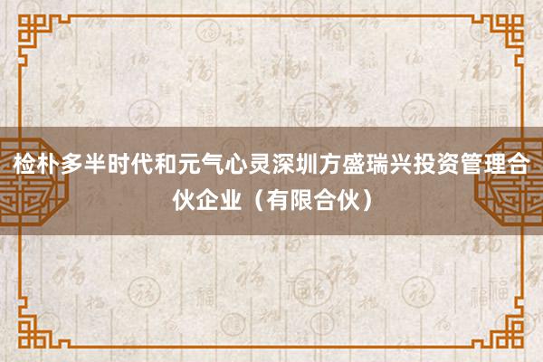 检朴多半时代和元气心灵深圳方盛瑞兴投资管理合伙企业(有限合伙)