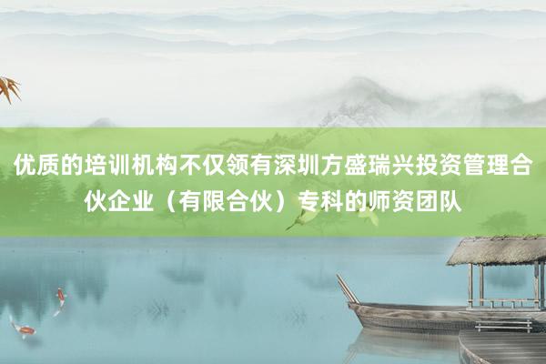 优质的培训机构不仅领有深圳方盛瑞兴投资管理合伙企业(有限合伙)专科的师资团队
