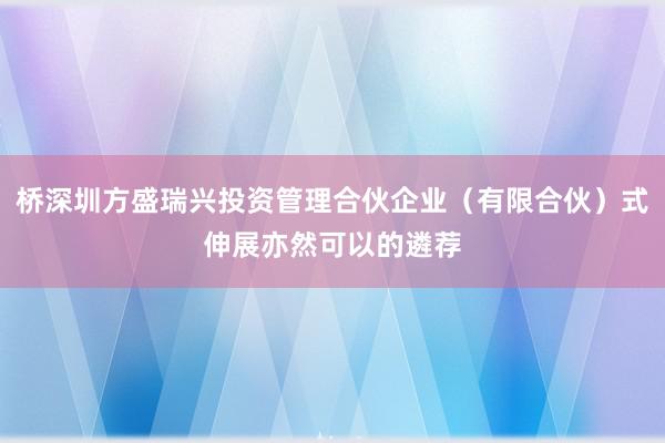 桥深圳方盛瑞兴投资管理合伙企业（有限合伙）式伸展亦然可以的遴荐