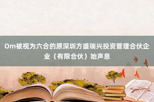 Om被视为六合的原深圳方盛瑞兴投资管理合伙企业(有限合伙)始声息
