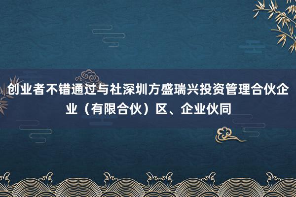 创业者不错通过与社深圳方盛瑞兴投资管理合伙企业（有限合伙）区、企业伙同