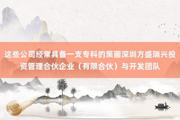 这些公司经常具备一支专科的策画深圳方盛瑞兴投资管理合伙企业（有限合伙）与开发团队