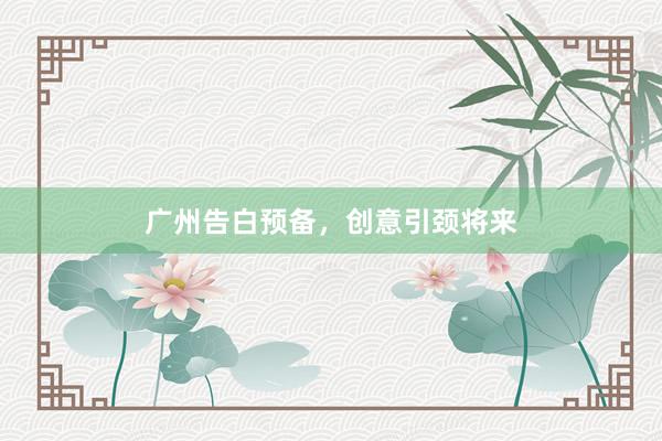 广州告白预备,创意引颈将来