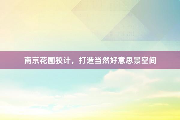 南京花圃狡计，打造当然好意思景空间