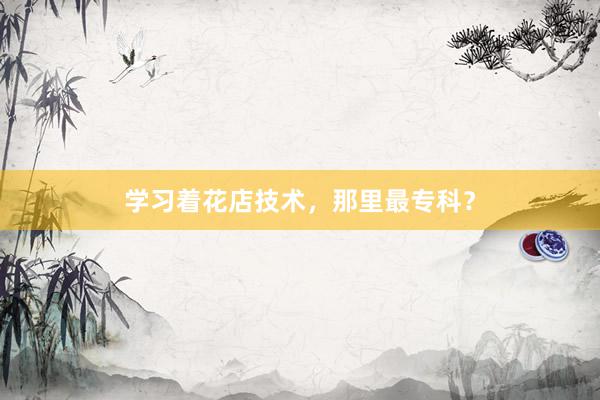 学习着花店技术，那里最专科？