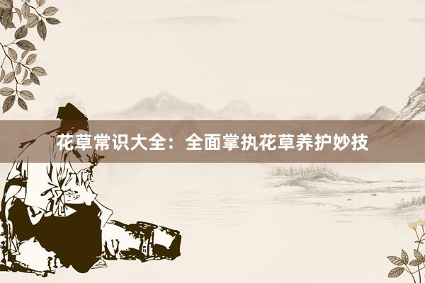花草常识大全：全面掌执花草养护妙技